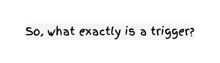 So what exactly is a trigger