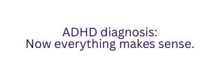 ADHD diagnosis Now everything makes sense